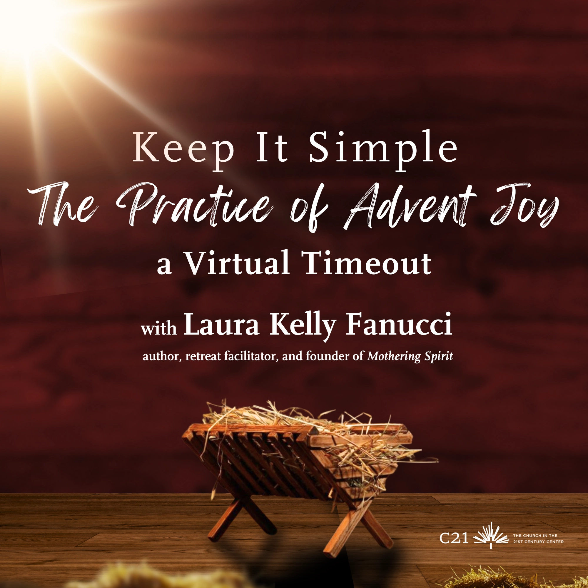 Keep It Simple: The Practice of Advent Joy with Laura Kelly Fanucci, author, speaker, and founder of "Mothering Spirit." Tuesday, December 2. 12–1:15pm ET. Zoom. C21 Center. The Church in the 21st Century Center.